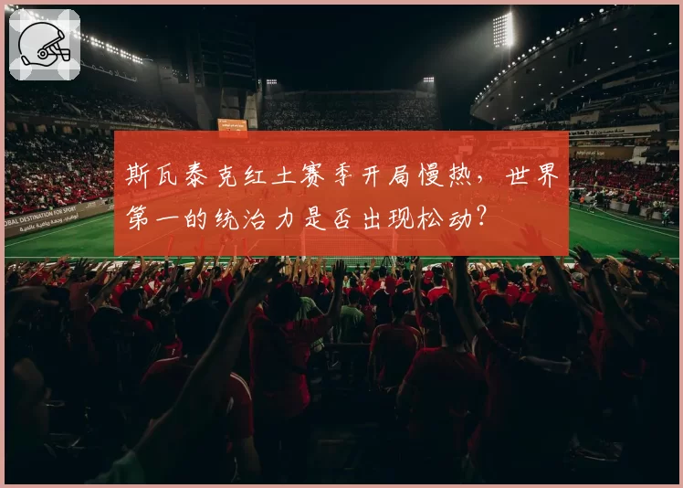 斯瓦泰克红土赛季开局慢热,世界第一的统治力是否出现松动?
