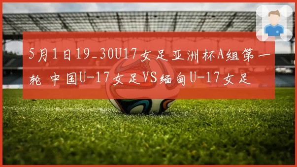 5月1日19_30U17女足亚洲杯A组第一轮 中国U-17女足VS缅甸U-17女足