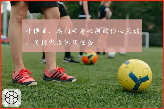 叶博亚：我们带着必胜的信心来的，目标完成保级任务