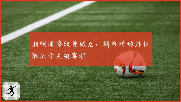 利物浦惨败曼城后，斯洛特的帅位取决于关键赛程