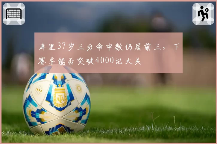 库里37岁三分命中数仍居前三，下赛季能否突破4000记大关