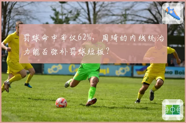 罚球命中率仅62%,周琦的内线统治力能否弥补罚球短板?