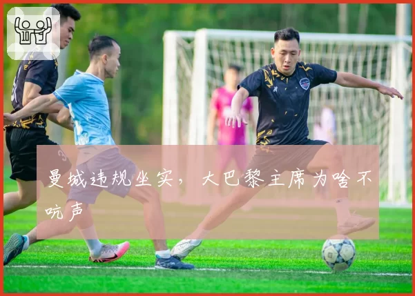 曼城违规坐实,大巴黎主席为啥不吭声