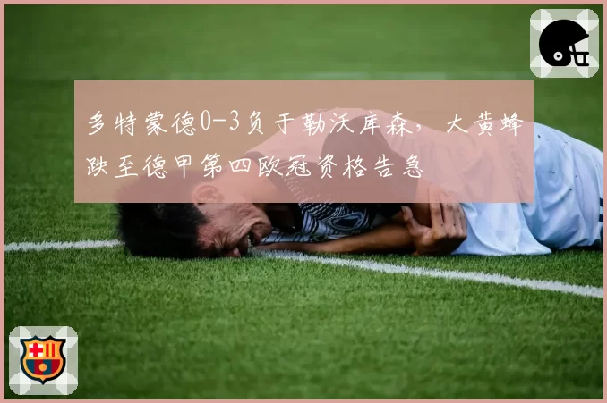 多特蒙德0-3负于勒沃库森，大黄蜂跌至德甲第四欧冠资格告急