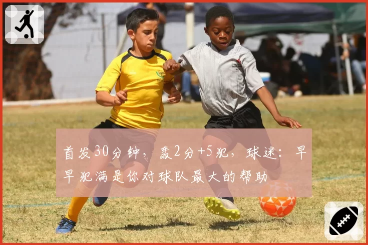 首发30分钟,轰2分+5犯,球迷:早早犯满是你对球队最大的帮助