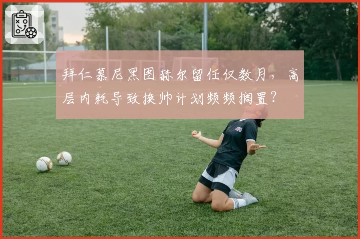 拜仁慕尼黑图赫尔留任仅数月，高层内耗导致换帅计划频频搁置？